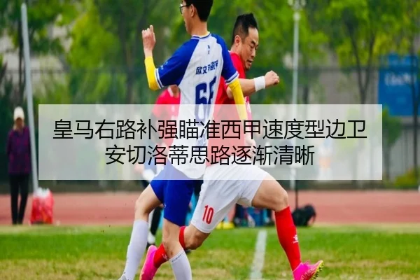 皇马右路补强瞄准西甲速度型边卫 安切洛蒂思路逐渐清晰