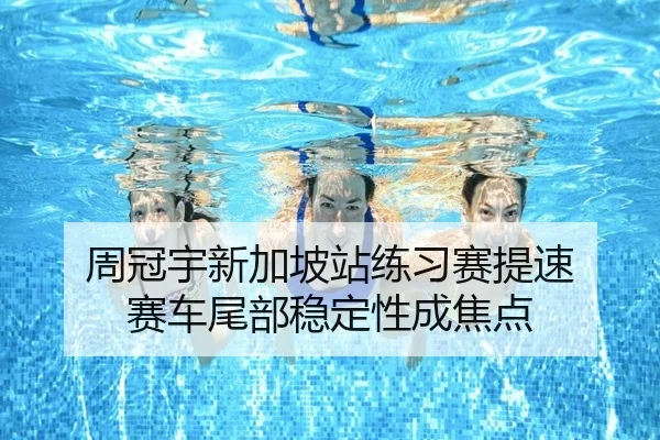 周冠宇新加坡站练习赛提速 赛车尾部稳定性成焦点